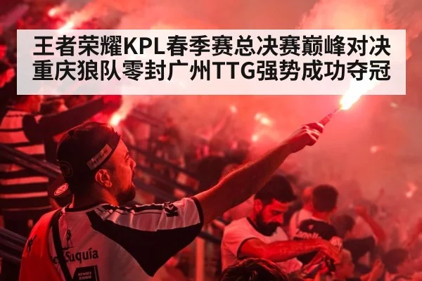 王者荣耀KPL春季赛总决赛巅峰对决重庆狼队零封广州TTG强势成功夺冠