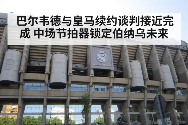 巴尔韦德与皇马续约谈判接近完成 中场节拍器锁定伯纳乌未来