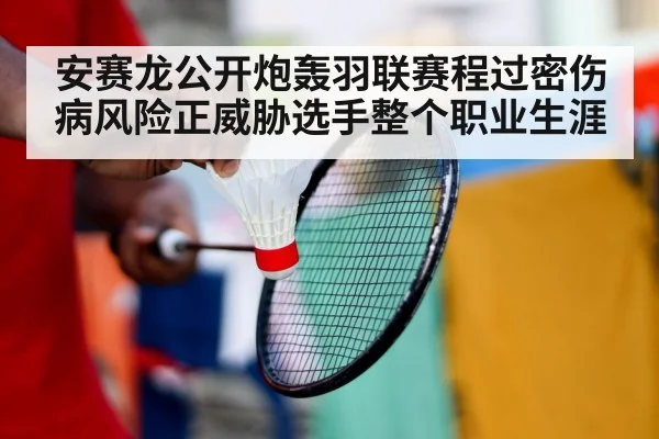 安赛龙公开炮轰羽联赛程过密伤病风险正威胁选手整个职业生涯