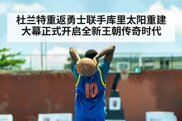 杜兰特重返勇士联手库里太阳重建大幕正式开启全新王朝传奇时代